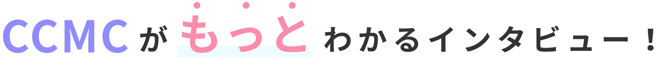 CCMCがもっとわかるインタビュー！