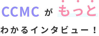 CCMCがもっとわかるインタビュー！